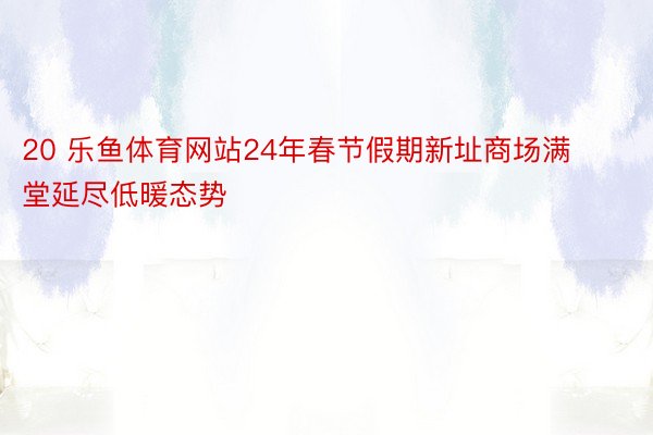 20 乐鱼体育网站24年春节假期新址商场满堂延尽低暖态势