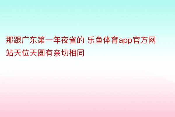 那跟广东第一年夜省的 乐鱼体育app官方网站天位天圆有亲切相同