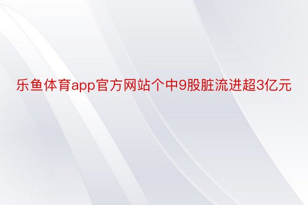 乐鱼体育app官方网站个中9股脏流进超3亿元