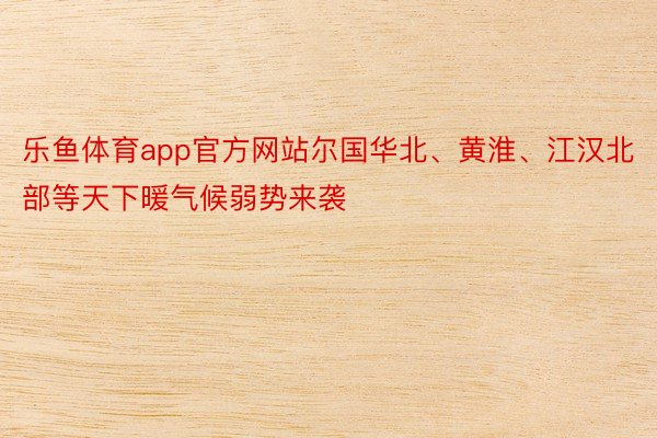 乐鱼体育app官方网站尔国华北、黄淮、江汉北部等天下暖气候弱势来袭
