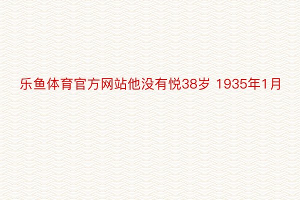 乐鱼体育官方网站他没有悦38岁 1935年1月