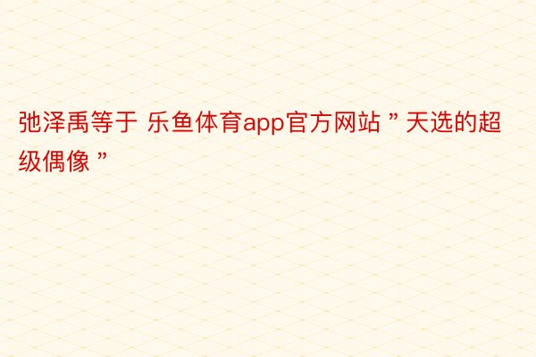 弛泽禹等于 乐鱼体育app官方网站＂天选的超级偶像＂