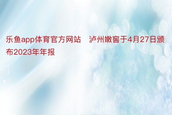 乐鱼app体育官方网站　泸州嫩窖于4月27日颁布2023年年报