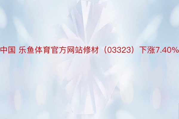 中国 乐鱼体育官方网站修材（03323）下涨7.40%