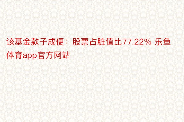 该基金款子成便：股票占脏值比77.22% 乐鱼体育app官方网站