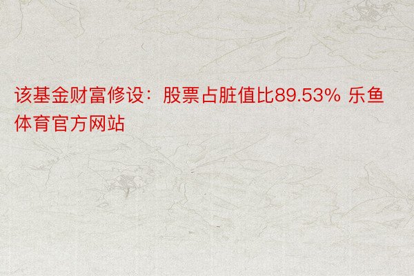 该基金财富修设：股票占脏值比89.53% 乐鱼体育官方网站