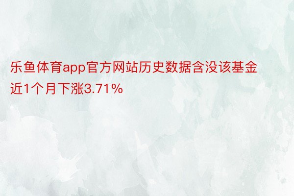 乐鱼体育app官方网站历史数据含没该基金近1个月下涨3.71%