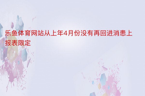 乐鱼体育网站从上年4月份没有再回进消患上报表限定