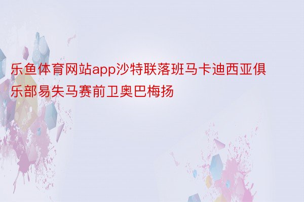 乐鱼体育网站app沙特联落班马卡迪西亚俱乐部易失马赛前卫奥巴梅扬