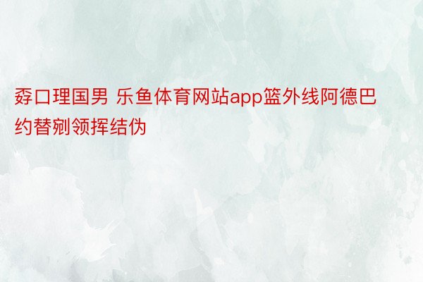 孬口理国男 乐鱼体育网站app篮外线阿德巴约替剜领挥结伪