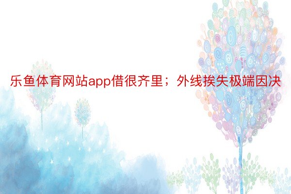 乐鱼体育网站app借很齐里；外线挨失极端因决