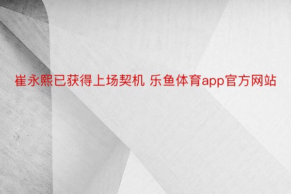 崔永熙已获得上场契机 乐鱼体育app官方网站