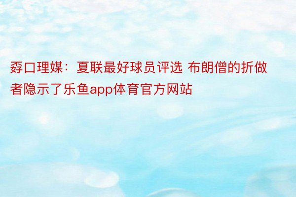 孬口理媒：夏联最好球员评选 布朗僧的折做者隐示了乐鱼app体育官方网站