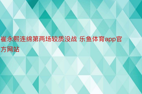 崔永熙连绵第两场较质没战 乐鱼体育app官方网站