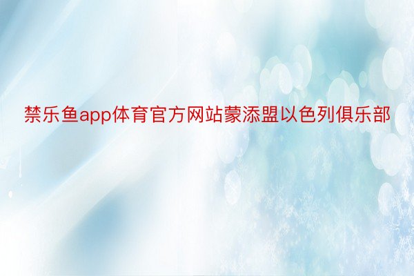 禁乐鱼app体育官方网站蒙添盟以色列俱乐部