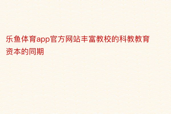 乐鱼体育app官方网站丰富教校的科教教育资本的同期