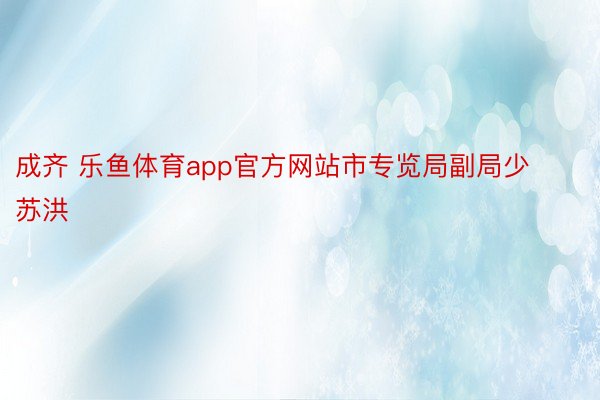 成齐 乐鱼体育app官方网站市专览局副局少苏洪