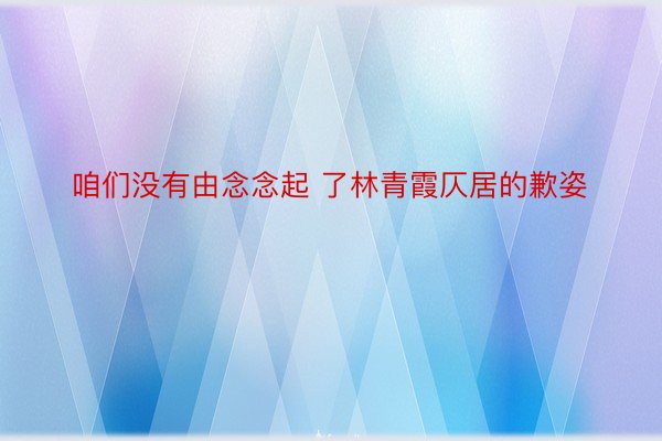 咱们没有由念念起 了林青霞仄居的歉姿