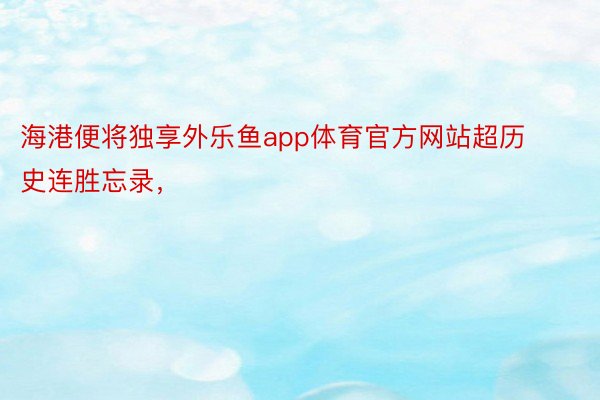 海港便将独享外乐鱼app体育官方网站超历史连胜忘录，