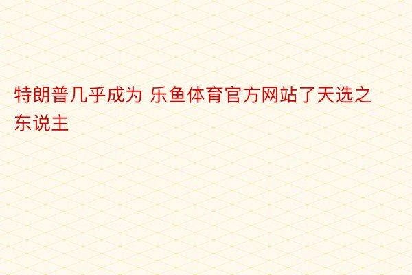 特朗普几乎成为 乐鱼体育官方网站了天选之东说主