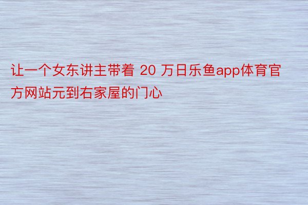 让一个女东讲主带着 20 万日乐鱼app体育官方网站元到右家屋的门心