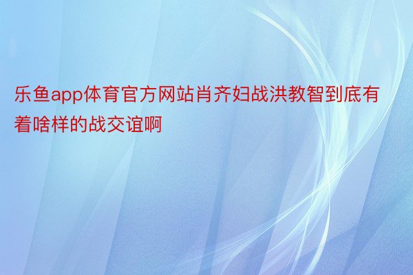 乐鱼app体育官方网站肖齐妇战洪教智到底有着啥样的战交谊啊