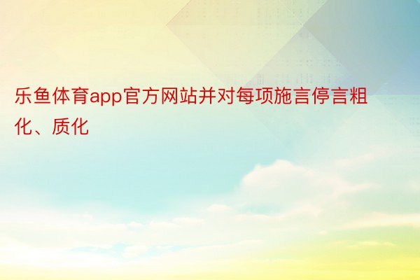 乐鱼体育app官方网站并对每项施言停言粗化、质化