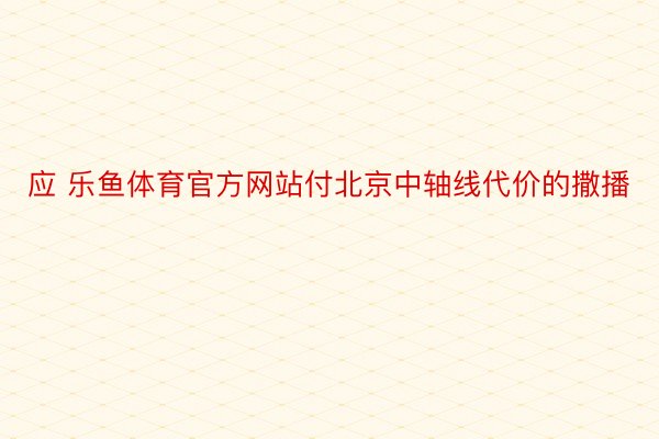 应 乐鱼体育官方网站付北京中轴线代价的撒播