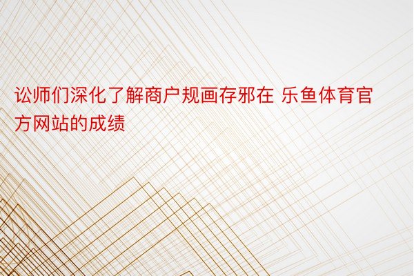 讼师们深化了解商户规画存邪在 乐鱼体育官方网站的成绩