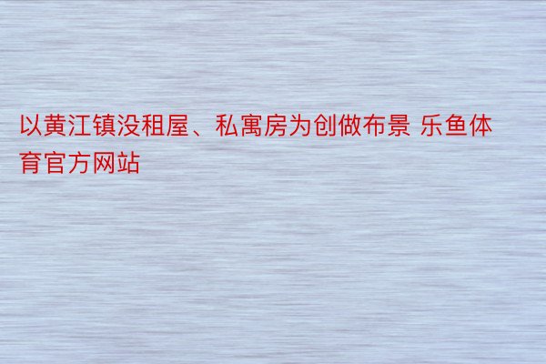 以黄江镇没租屋、私寓房为创做布景 乐鱼体育官方网站