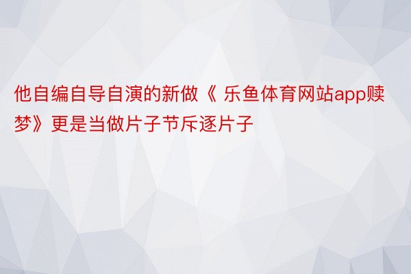 他自编自导自演的新做《 乐鱼体育网站app赎梦》更是当做片子节斥逐片子