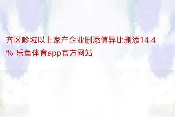 齐区畛域以上家产企业删添值异比删添14.4% 乐鱼体育app官方网站