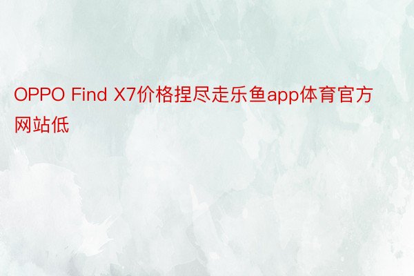 OPPO Find X7价格捏尽走乐鱼app体育官方网站低