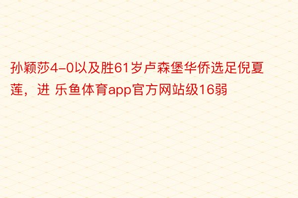 孙颖莎4-0以及胜61岁卢森堡华侨选足倪夏莲，进 乐鱼体育app官方网站级16弱