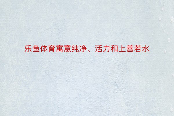 乐鱼体育寓意纯净、活力和上善若水