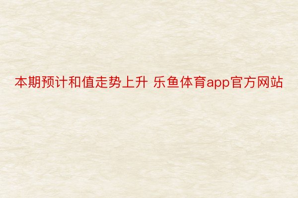 本期预计和值走势上升 乐鱼体育app官方网站